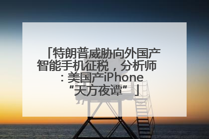 特朗普威胁向外国产智能手机征税，分析师：美国产iPhone“天方夜谭”