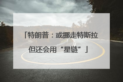 特朗普：或挪走特斯拉 但还会用“星链”