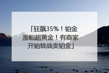 狂飙35%！铂金涨幅超黄金！有商家开始转战卖铂金