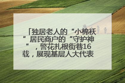独居老人的“小棉袄”居民商户的“守护神”，警花扎根街巷16载，展现基层人大代表的炽热情怀