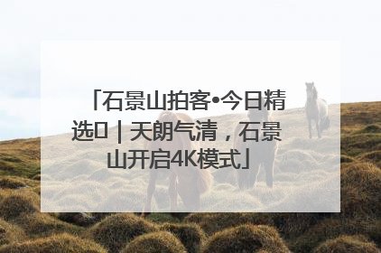 石景山拍客•今日精选⑯｜天朗气清，石景山开启4K模式