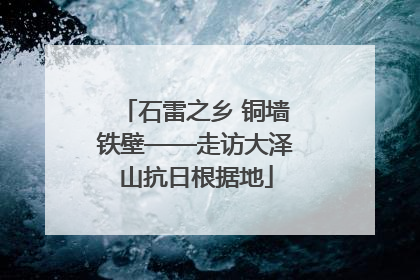石雷之乡 铜墙铁壁——走访大泽山抗日根据地