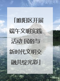 睢阳区开展端午文明实践活动 民俗与新时代文明交融共绽光彩