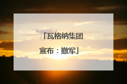 瓦格纳集团宣布：撤军