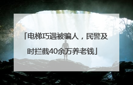 电梯巧遇被骗人，民警及时拦截40余万养老钱