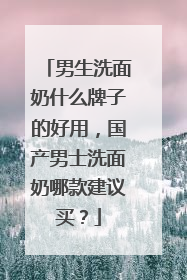男生洗面奶什么牌子的好用，国产男士洗面奶哪款建议买？