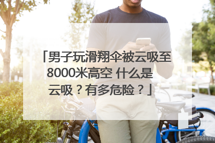 男子玩滑翔伞被云吸至8000米高空 什么是云吸？有多危险？