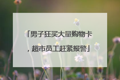 男子狂买大量购物卡，超市员工赶紧报警