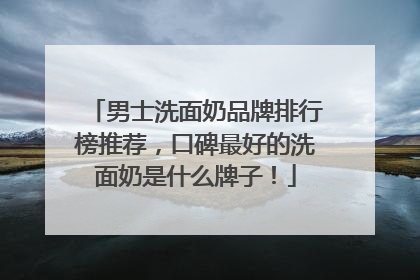 男士洗面奶品牌排行榜推荐，口碑最好的洗面奶是什么牌子！