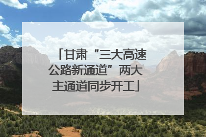 甘肃“三大高速公路新通道”两大主通道同步开工