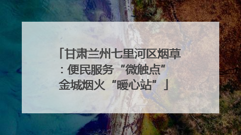 甘肃兰州七里河区烟草：便民服务“微触点” 金城烟火“暖心站”