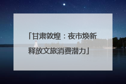 甘肃敦煌：夜市焕新释放文旅消费潜力