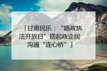 甘肃民乐：“路政执法开放日”搭起政企民沟通“连心桥”
