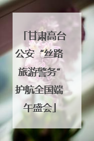 甘肃高台公安“丝路旅游警务”护航全国端午盛会
