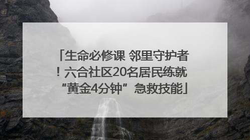 生命必修课 邻里守护者！六合社区20名居民练就“黄金4分钟”急救技能