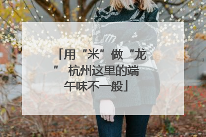用“米”做“龙” 杭州这里的端午味不一般