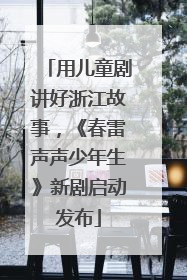 用儿童剧讲好浙江故事，《春雷声声少年生》新剧启动发布