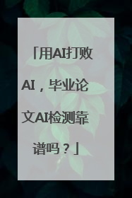 用AI打败AI，毕业论文AI检测靠谱吗？