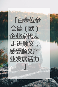 百余位参会德（欧）企业家代表走进顺义，感受顺义产业发展活力