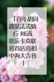 百年胡同遇见法式骑行 RE而意乐卡克联名首店亮相中海大吉巷