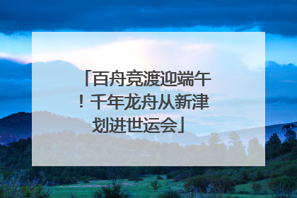百舟竞渡迎端午！千年龙舟从新津划进世运会