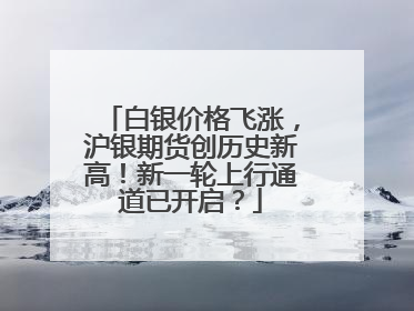 白银价格飞涨，沪银期货创历史新高！新一轮上行通道已开启？