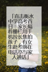 直击衡水中学高考首日：家长隔着栅栏用手机拉长焦拍孩子，有女生赴考前在电话亭与家人通话
