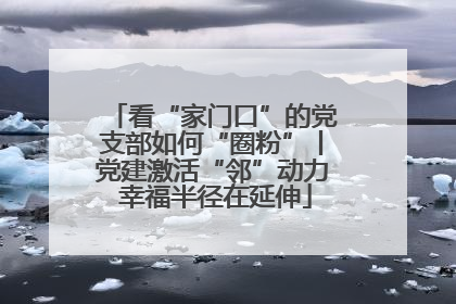 看“家门口”的党支部如何“圈粉”丨党建激活“邻”动力 幸福半径在延伸