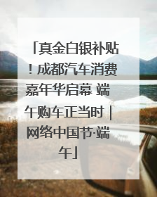 真金白银补贴！成都汽车消费嘉年华启幕 端午购车正当时｜网络中国节·端午
