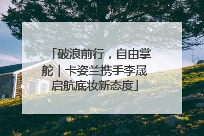 破浪前行，自由掌舵｜卡姿兰携手李晟启航底妆新态度