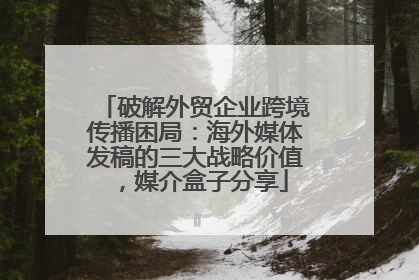 破解外贸企业跨境传播困局：海外媒体发稿的三大战略价值，媒介盒子分享
