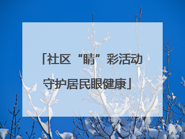 社区“睛”彩活动 守护居民眼健康