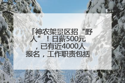 神农架景区招“野人”！日薪500元，已有近4000人报名，工作职责包括“接受游客投喂”