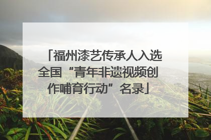 福州漆艺传承人入选全国“青年非遗视频创作哺育行动”名录