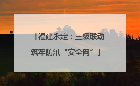 福建永定：三级联动筑牢防汛“安全网”