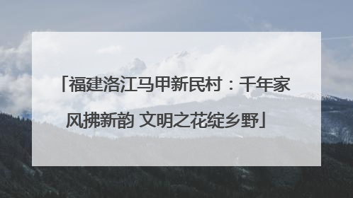 福建洛江马甲新民村：千年家风拂新韵 文明之花绽乡野