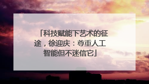 科技赋能下艺术的征途，徐迎庆：尊重人工智能但不迷信它