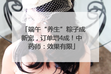 端午“养生”粽子成新宠，订单增4成！中药师：效果有限