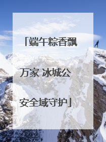 端午粽香飘万家 冰城公安全域守护