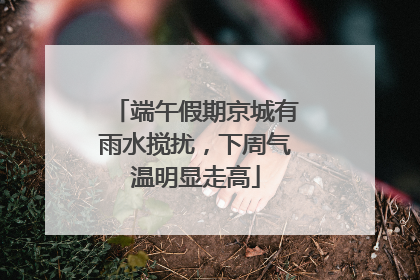 端午假期京城有雨水搅扰，下周气温明显走高