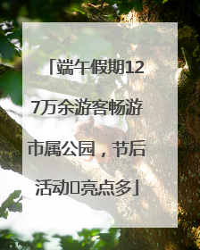 端午假期127万余游客畅游市属公园，节后活动﻿亮点多
