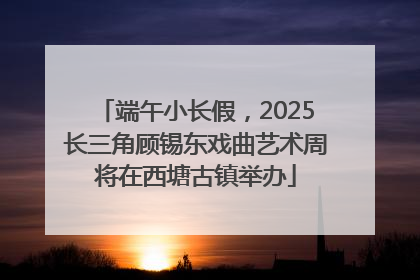 端午小长假，2025长三角顾锡东戏曲艺术周将在西塘古镇举办