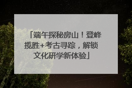 端午探秘房山！登峰揽胜+考古寻踪，解锁文化研学新体验