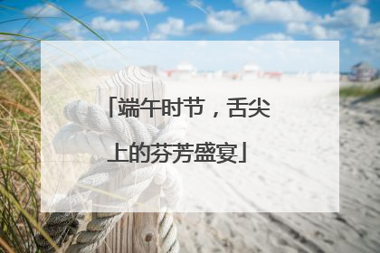 端午时节，舌尖上的芬芳盛宴
