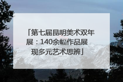第七届昆明美术双年展：140余幅作品展现多元艺术思辨