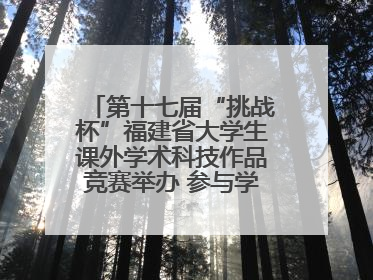 第十七届“挑战杯”福建省大学生课外学术科技作品竞赛举办 参与学校数、申报作品数创历史新高