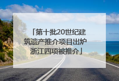 第十批20世纪建筑遗产推介项目出炉 浙江四项被推介