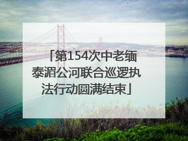 第154次中老缅泰湄公河联合巡逻执法行动圆满结束