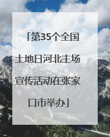 第35个全国土地日河北主场宣传活动在张家口市举办