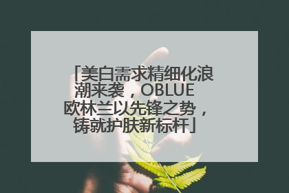 美白需求精细化浪潮来袭，OBLUE欧林兰以先锋之势，铸就护肤新标杆